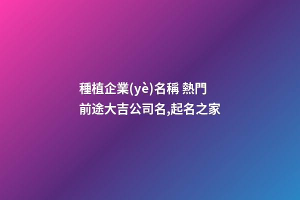 種植企業(yè)名稱 熱門前途大吉公司名,起名之家-第1張-公司起名-玄機派